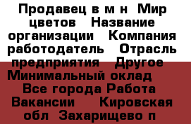 Продавец в м-н "Мир цветов › Название организации ­ Компания-работодатель › Отрасль предприятия ­ Другое › Минимальный оклад ­ 1 - Все города Работа » Вакансии   . Кировская обл.,Захарищево п.